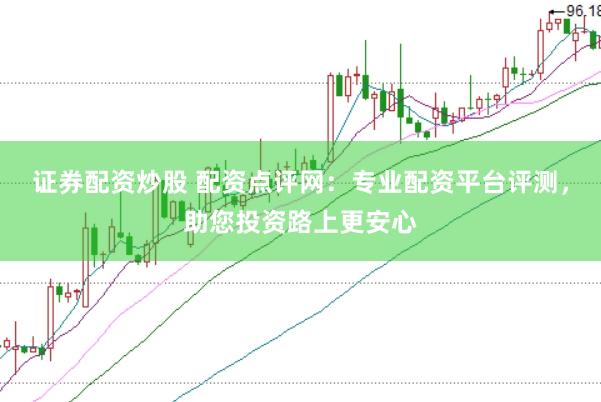 证券配资炒股 配资点评网：专业配资平台评测，助您投资路上更安心