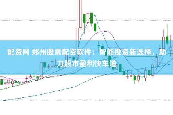 配资网 郑州股票配资软件：智能投资新选择，助力股市盈利快车道