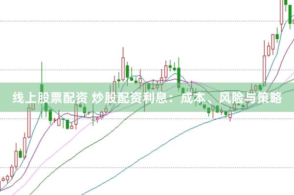 线上股票配资 炒股配资利息：成本、风险与策略