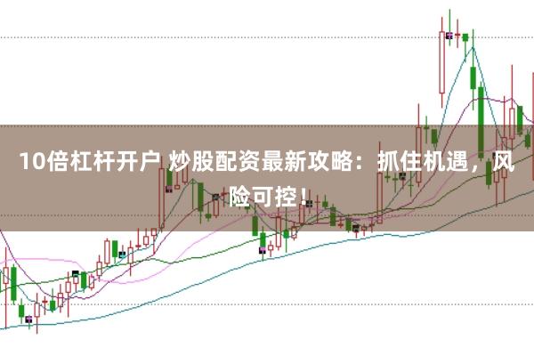 10倍杠杆开户 炒股配资最新攻略：抓住机遇，风险可控！
