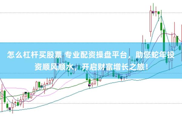 怎么杠杆买股票 专业配资操盘平台，助您蛇年投资顺风顺水，开启财富增长之旅！