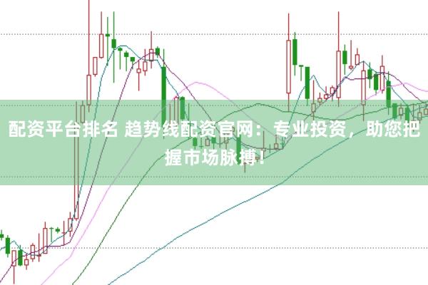 配资平台排名 趋势线配资官网：专业投资，助您把握市场脉搏！