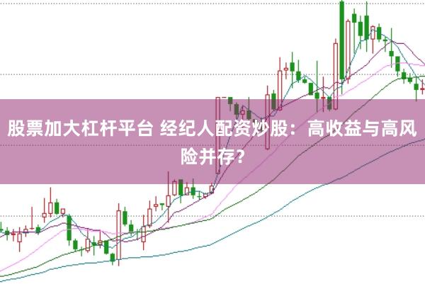 股票加大杠杆平台 经纪人配资炒股：高收益与高风险并存？