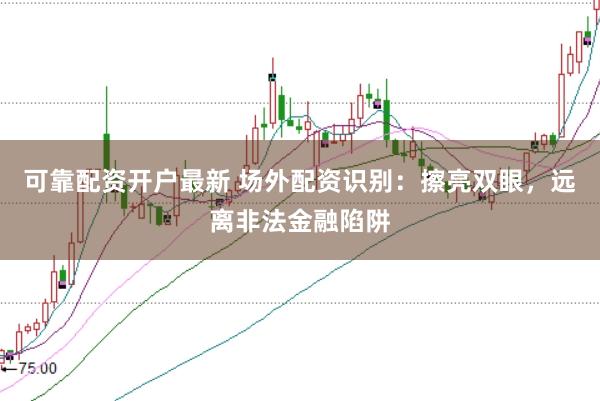 可靠配资开户最新 场外配资识别：擦亮双眼，远离非法金融陷阱