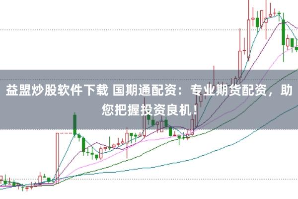 益盟炒股软件下载 国期通配资：专业期货配资，助您把握投资良机！