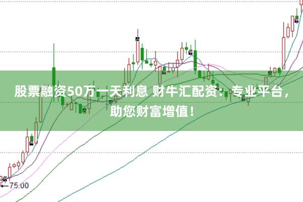 股票融资50万一天利息 财牛汇配资：专业平台，助您财富增值！