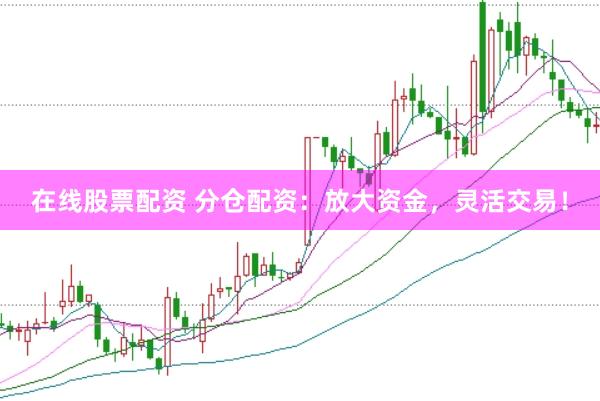 在线股票配资 分仓配资：放大资金，灵活交易！