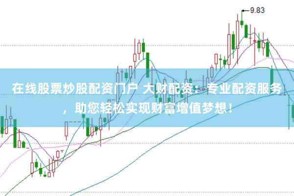 在线股票炒股配资门户 大财配资：专业配资服务，助您轻松实现财富增值梦想！