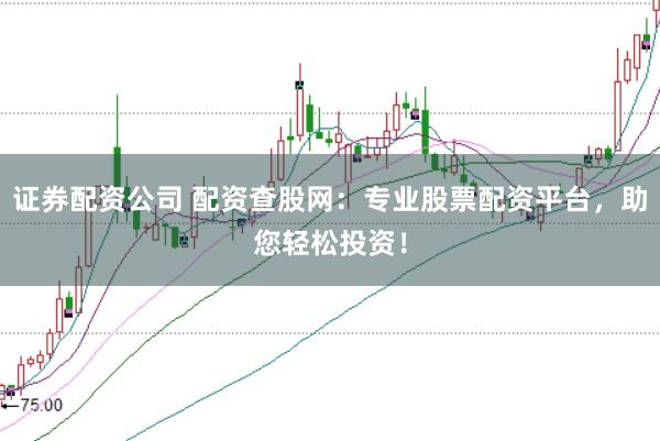 证券配资公司 配资查股网：专业股票配资平台，助您轻松投资！