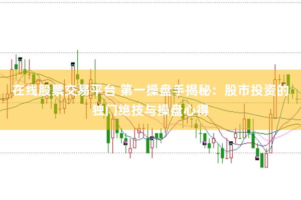 在线股票交易平台 第一操盘手揭秘：股市投资的独门绝技与操盘心得