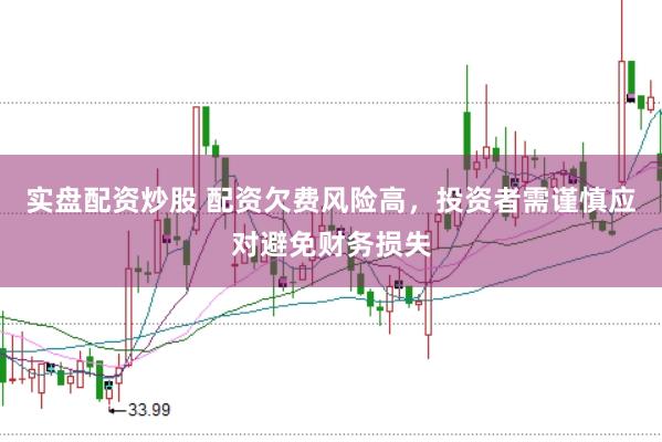 实盘配资炒股 配资欠费风险高，投资者需谨慎应对避免财务损失