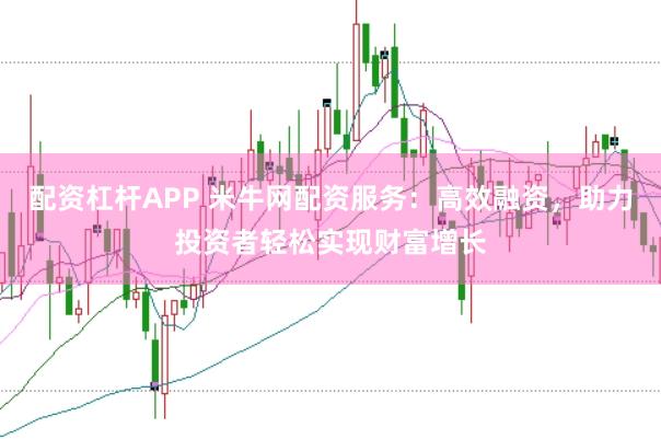 配资杠杆APP 米牛网配资服务：高效融资，助力投资者轻松实现财富增长