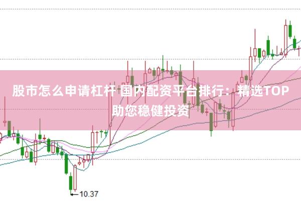 股市怎么申请杠杆 国内配资平台排行：精选TOP助您稳健投资