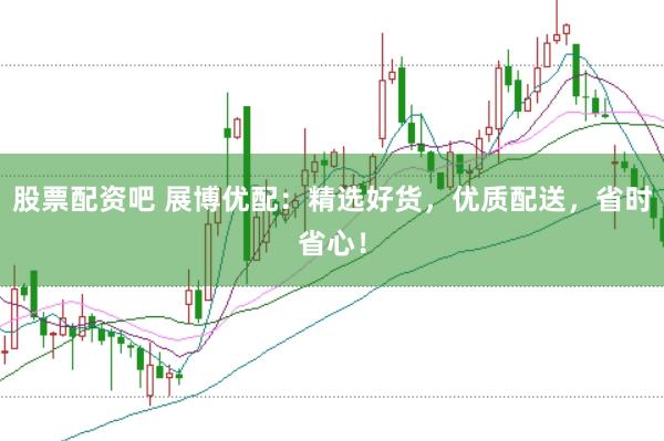 股票配资吧 展博优配：精选好货，优质配送，省时省心！