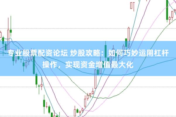 专业股票配资论坛 炒股攻略：如何巧妙运用杠杆操作，实现资金增值最大化
