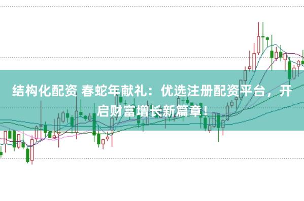 结构化配资 春蛇年献礼：优选注册配资平台，开启财富增长新篇章！