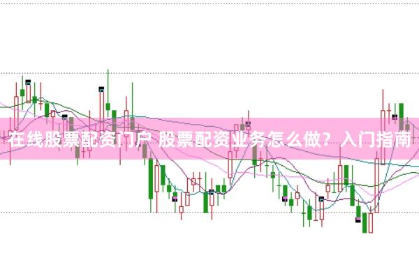 在线股票配资门户 股票配资业务怎么做？入门指南
