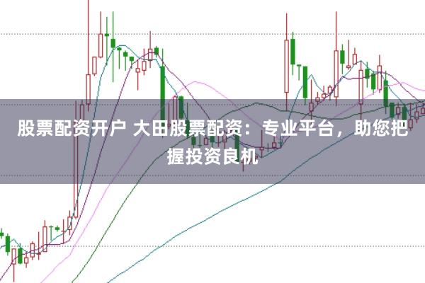 股票配资开户 大田股票配资：专业平台，助您把握投资良机