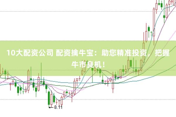 10大配资公司 配资擒牛宝：助您精准投资，把握牛市良机！