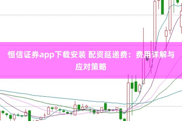 恒信证券app下载安装 配资延递费：费用详解与应对策略