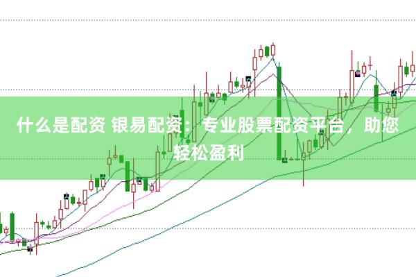 什么是配资 银易配资：专业股票配资平台，助您轻松盈利
