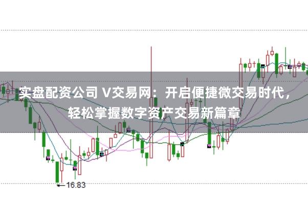 实盘配资公司 V交易网：开启便捷微交易时代，轻松掌握数字资产交易新篇章
