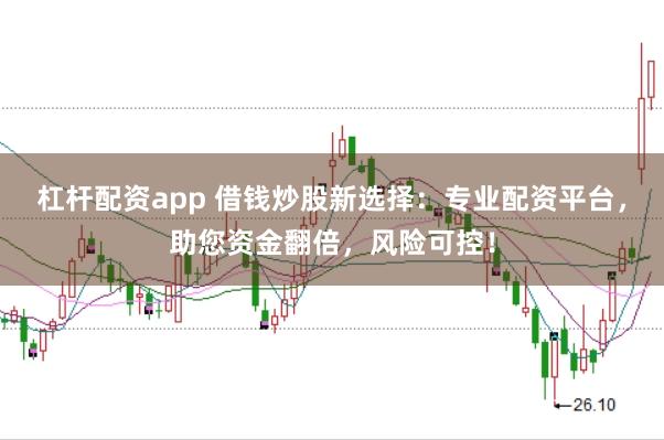 杠杆配资app 借钱炒股新选择：专业配资平台，助您资金翻倍，风险可控！