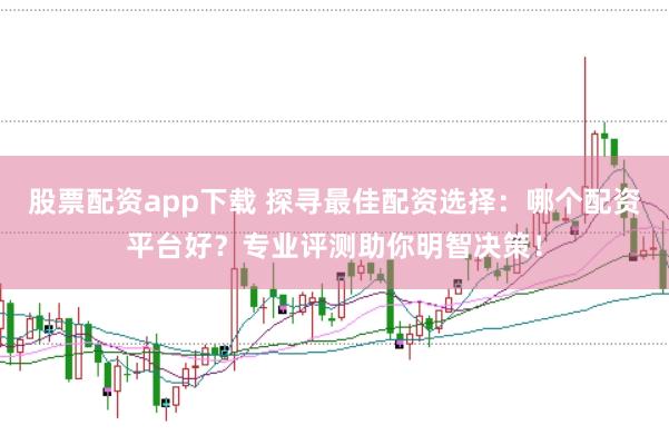 股票配资app下载 探寻最佳配资选择：哪个配资平台好？专业评测助你明智决策！