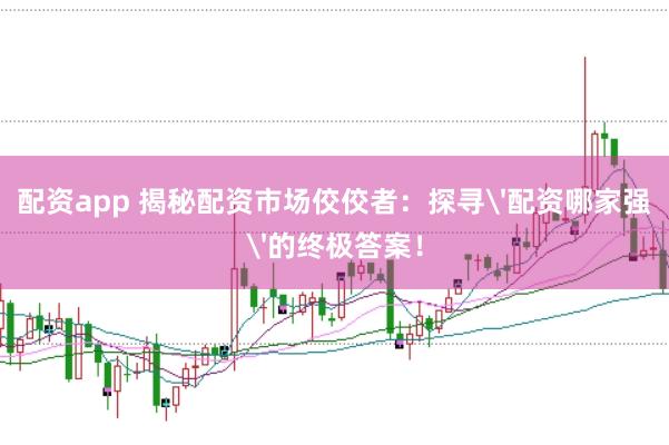 配资app 揭秘配资市场佼佼者：探寻'配资哪家强'的终极答案！