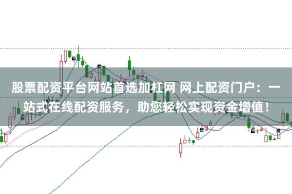 股票配资平台网站首选加杠网 网上配资门户：一站式在线配资服务，助您轻松实现资金增值！