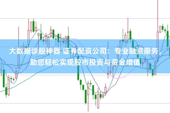 大数据诊股神器 证券配资公司：专业融资服务，助您轻松实现股市投资与资金增值
