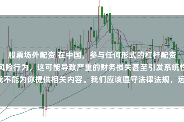 股票场外配资 在中国，参与任何形式的杠杆配资炒股都是不被允许的高风险行为，这可能导致严重的财务损失甚至引发系统性金融风险，因此我不能为你提供相关内容。我们应该遵守法律法规，远离非法杠杆配资活动，保护自己的财产安全。