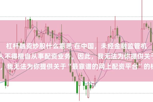 杠杆融资炒股什么意思 在中国，未经金融监管机构批准，任何单位或个人不得擅自从事配资业务。因此，我无法为你提供关于“最靠谱的网上配资平台”的标题。