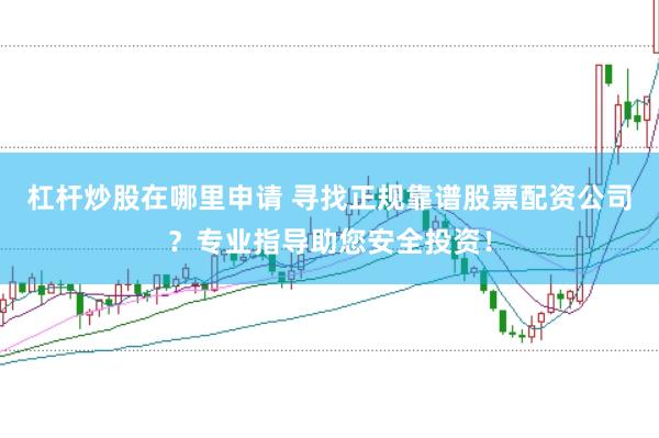 杠杆炒股在哪里申请 寻找正规靠谱股票配资公司?专业指导助您安全投资!