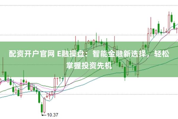 配资开户官网 E融操盘:智能金融新选择,轻松掌握投资先机