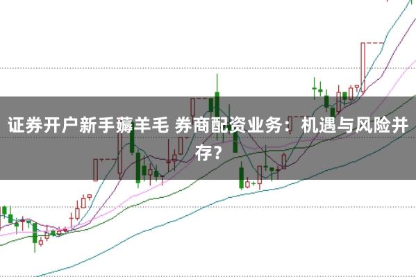 证券开户新手薅羊毛 券商配资业务：机遇与风险并存？