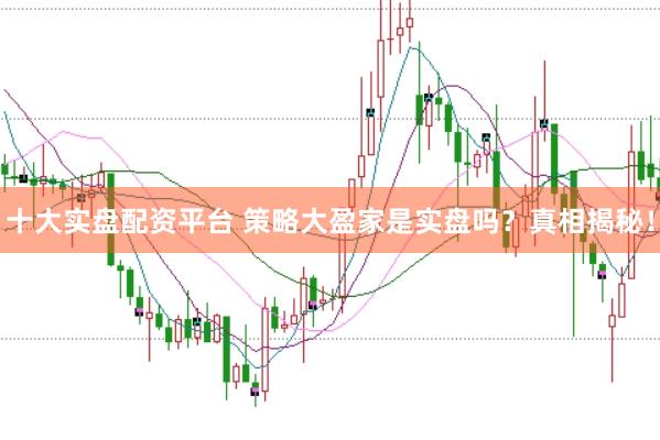 十大实盘配资平台 策略大盈家是实盘吗？真相揭秘！