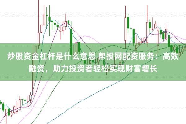 炒股资金杠杆是什么意思 帮投网配资服务：高效融资，助力投资者轻松实现财富增长