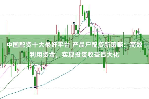 中国配资十大最好平台 产品户配资新策略：高效利用资金，实现投资收益最大化