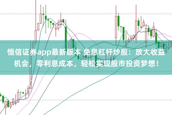 恒信证券app最新版本 免息杠杆炒股：放大收益机会，零利息成本，轻松实现股市投资梦想！