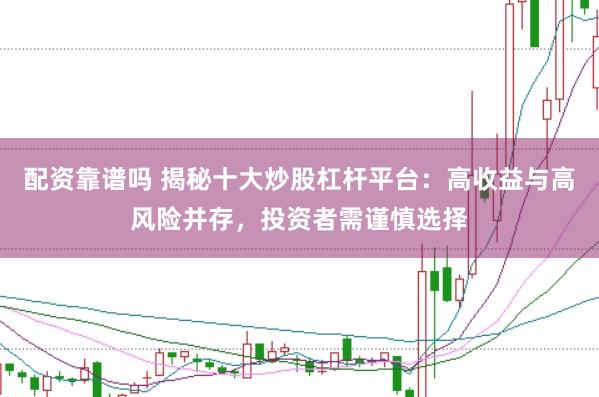 配资靠谱吗 揭秘十大炒股杠杆平台:高收益与高风险并存,投资者需谨慎选择