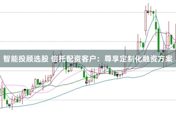 智能投顾选股 信托配资客户：尊享定制化融资方案