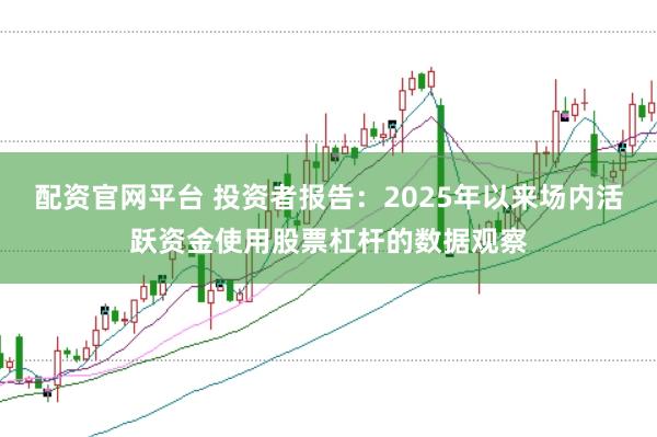 配资官网平台 投资者报告:2025年以来场内活跃资金使用股票杠杆的数据观察
