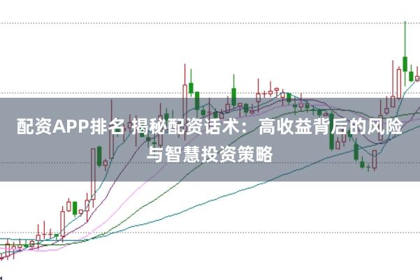 配资APP排名 揭秘配资话术：高收益背后的风险与智慧投资策略
