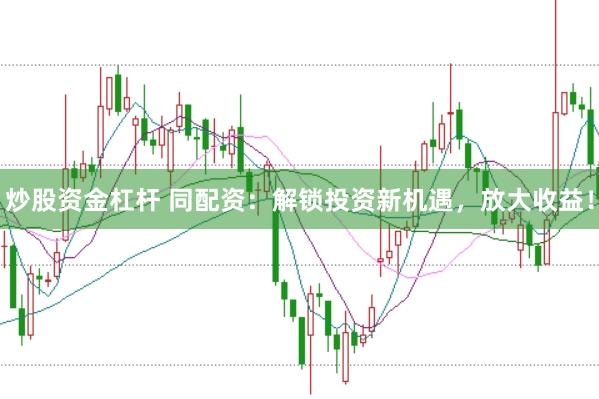 炒股资金杠杆 同配资：解锁投资新机遇，放大收益！