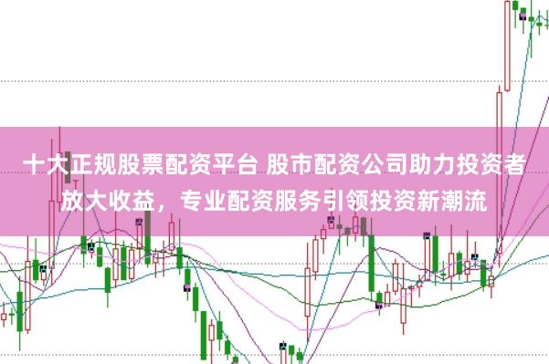 十大正规股票配资平台 股市配资公司助力投资者放大收益,专业配资服务引领投资新潮流