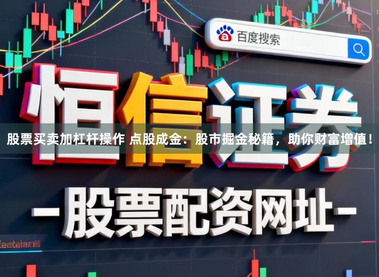 股票买卖加杠杆操作 点股成金:股市掘金秘籍,助你财富增值!