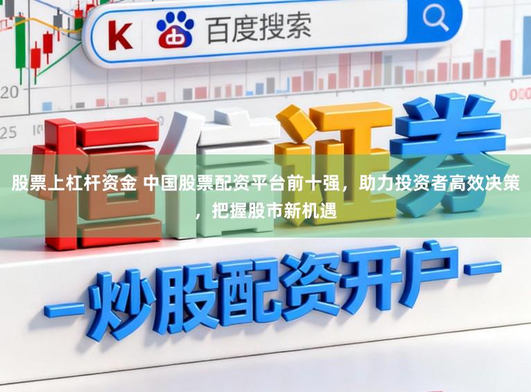 股票上杠杆资金 中国股票配资平台前十强，助力投资者高效决策，把握股市新机遇