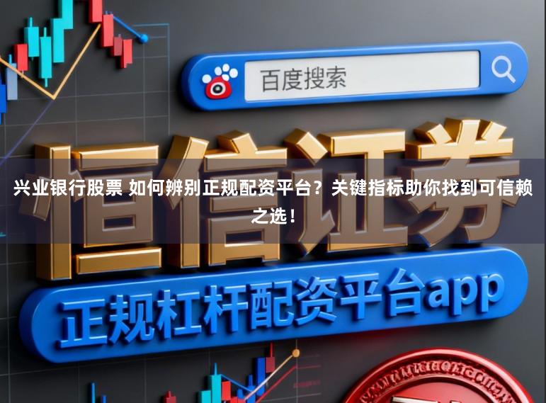 兴业银行股票 如何辨别正规配资平台？关键指标助你找到可信赖之选！