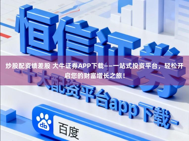 炒股配资绩差股 大牛证券APP下载——一站式投资平台，轻松开启您的财富增长之旅！